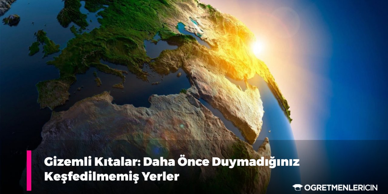 Gizemli Kıtalar: Daha Önce Duymadığınız Keşfedilmemiş Yerler