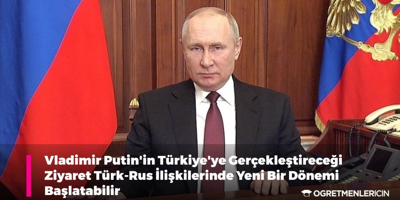 Vladimir Putin'in Türkiye'ye Gerçekleştireceği Ziyaret Türk-Rus İlişkilerinde Yeni Bir Dönemi Başlatabilir