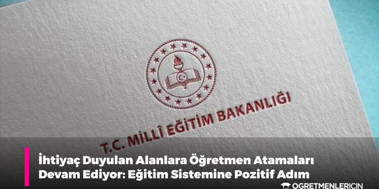 İhtiyaç Duyulan Alanlara Öğretmen Atamaları Devam Ediyor: Eğitim Sistemine Pozitif Adım