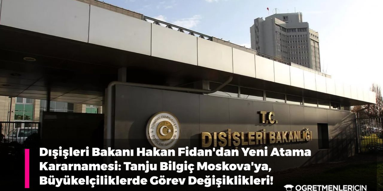 Dışişleri Bakanı Hakan Fidan'dan Yeni Atama Kararnamesi: Tanju Bilgiç Moskova'ya, Büyükelçiliklerde Görev Değişiklikleri!