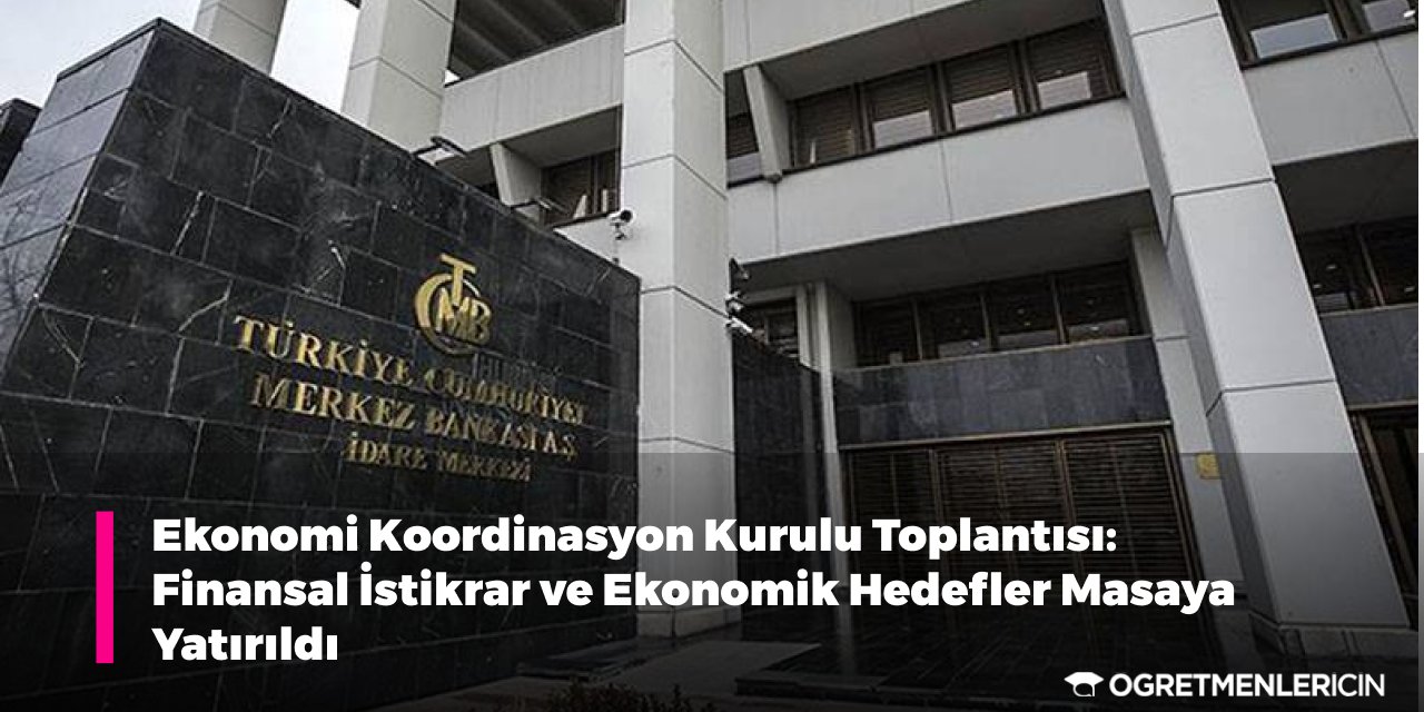 Ekonomi Koordinasyon Kurulu Toplantısı: Finansal İstikrar ve Ekonomik Hedefler Masaya Yatırıldı
