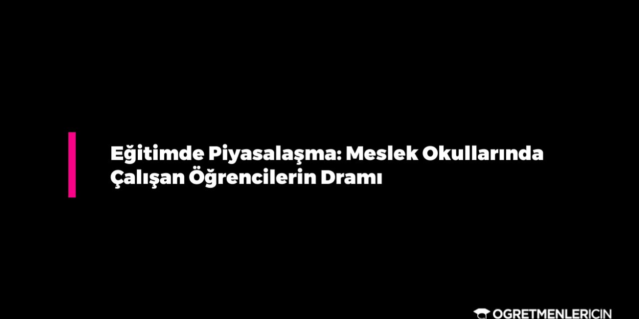 Eğitimde Piyasalaşma: Meslek Okullarında Çalışan Öğrencilerin Dramı