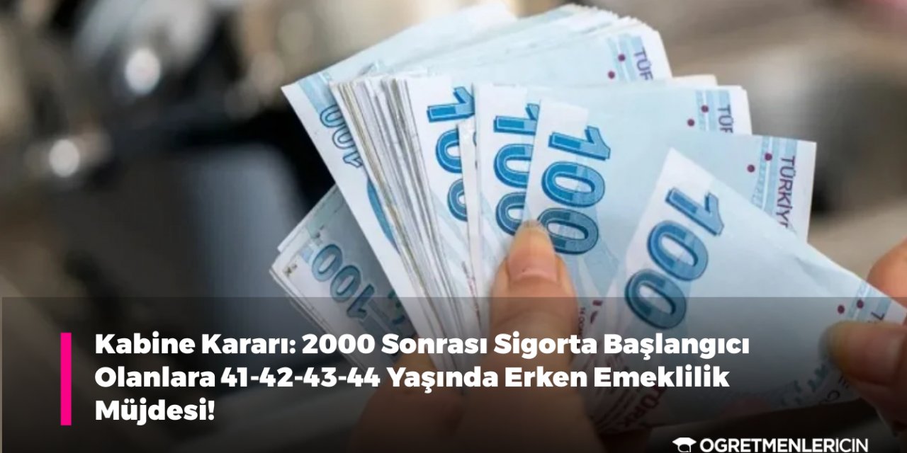 Kabine Kararı: 2000 Sonrası Sigorta Başlangıcı Olanlara 41-42-43-44 Yaşında Erken Emeklilik Müjdesi!