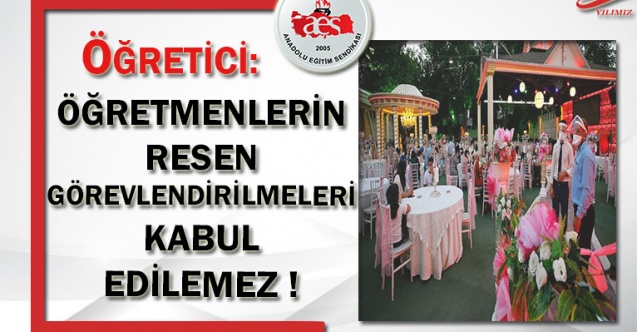 ÖĞRETİCİ: ÖĞRETMENLERİN RESEN GÖREVLENDİRİLMELERİ KABUL EDİLEMEZ !