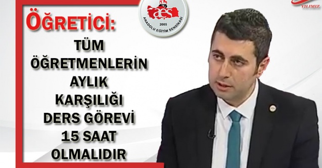 ÖĞRETİCİ: TÜM ÖĞRETMENLERİN AYLIK KARŞILIĞI DERS GÖREVİ 15 SAAT OLMALIDIR