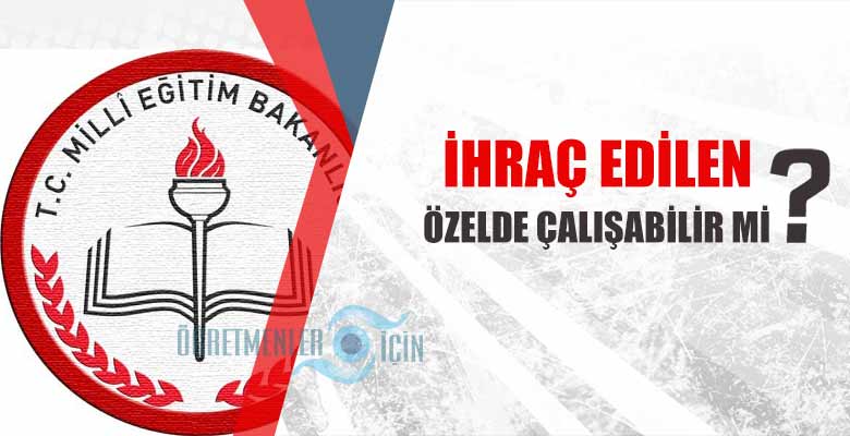 Meslekten ihraç edilen öğretmenler özel okullarda, kurslarda çalışabilir mi?